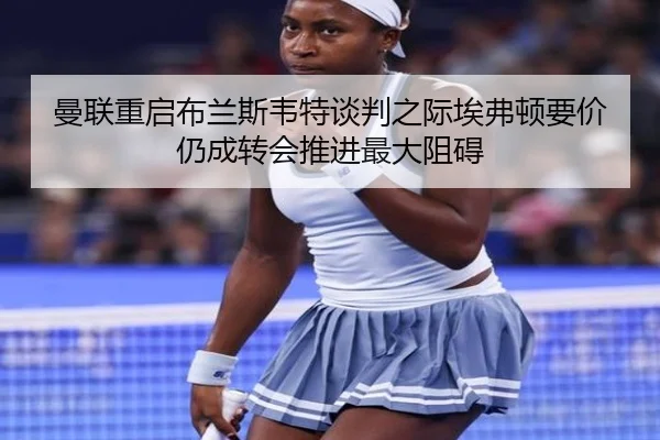 曼联重启布兰斯韦特谈判之际埃弗顿要价仍成转会推进最大阻碍
