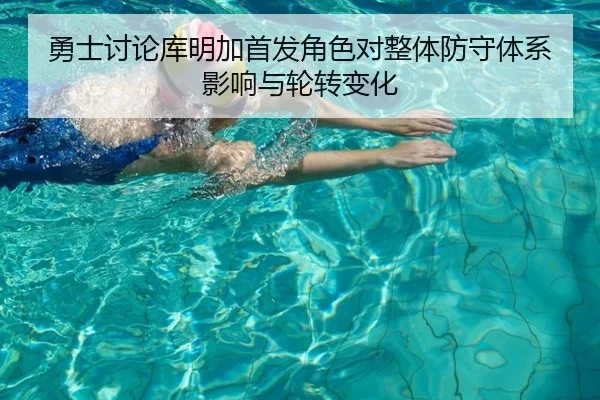 勇士讨论库明加首发角色对整体防守体系影响与轮转变化