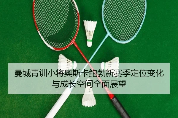 曼城青训小将奥斯卡鲍勃新赛季定位变化与成长空间全面展望