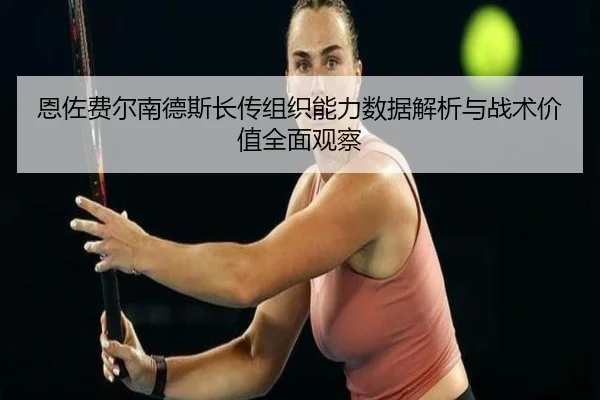 恩佐费尔南德斯长传组织能力数据解析与战术价值全面观察