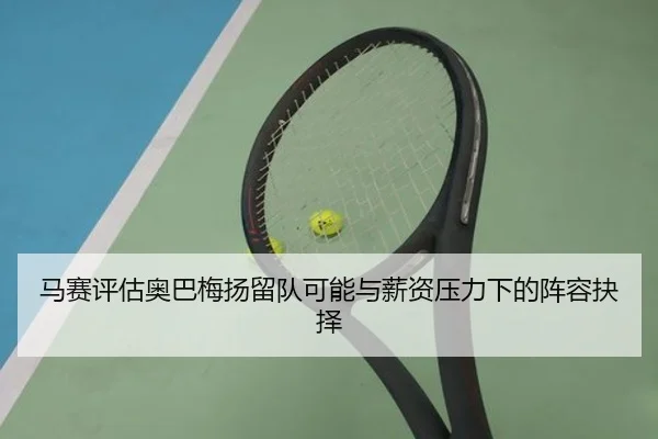 马赛评估奥巴梅扬留队可能与薪资压力下的阵容抉择