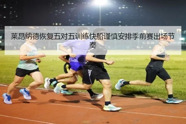 莱昂纳德恢复五对五训练快船谨慎安排季前赛出场节奏