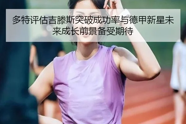 多特评估吉滕斯突破成功率与德甲新星未来成长前景备受期待